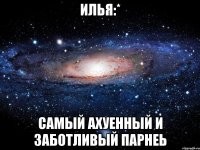 Илья:* самый ахуенный и заботливый парнеь