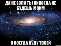 Даже если ты никогда не будешь моим Я всегда буду твоей