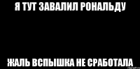 я тут завалил рональду жаль вспышка не сработала