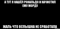 а тут я нашёл рональдо и начистил ему морду жаль что вспышка не сработала