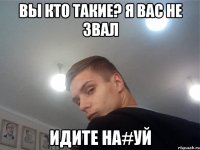 Вы кто такие? я вас не звал Идите на#уй