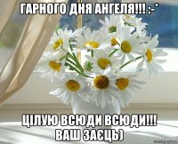 Гарного дня Ангеля!!! :-* Цілую всюди всюди!!! Ваш Заєць)