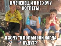 Я чеченец, и я не хочу котлеты я хочу "А Пэльмэни кагда будут?"