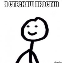 я стесняш прост))) 