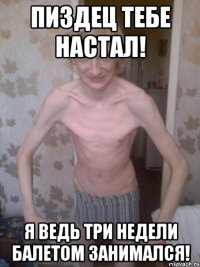 Пиздец тебе настал! Я ведь три недели балетом занимался!