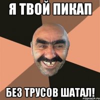 я твой пикап без трусов шатал!