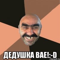  ДЕДУШКА ВАЕ!:-D