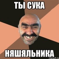 ТЫ СУКА НЯШЯЛЬНИКА