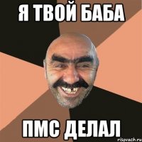 я твой баба пмс делал