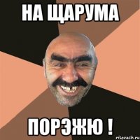 НА ЩАРУМА ПОРЭЖЮ !