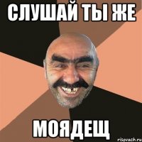 слушай ты же моядещ