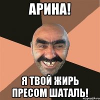 Арина! Я твой жирь пресом шаталь!