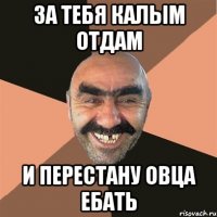 за тебя калым отдам и перестану овца ебать