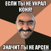Если ты не украл коня! значит ты не Арсен