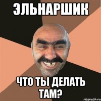 эльнаршик что ты делать там?