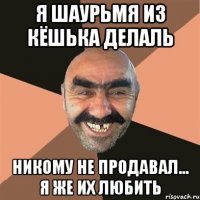 Я шаурьмя из кёшька делаль Никому не продавал... Я же их любить