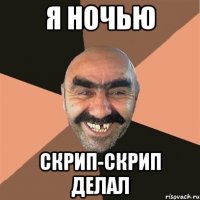 Я ночью Скрип-скрип делал