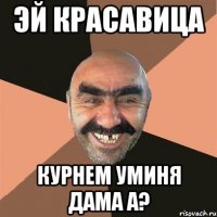 Эй красавица Курнем уминя дама а?