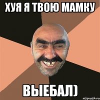 Хуя я твою мамку выебал)