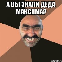 А вы знали деда Максима? 