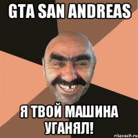 GTA San Andreas Я твой машина уганял!