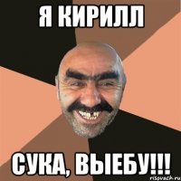 Я Кирилл Сука, выебу!!!