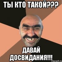 Ты кто такой??? Давай досвидания!!!