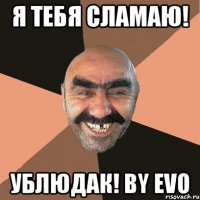 Я тебя сламаю! Ублюдак! By Evo