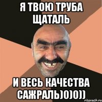 Я твою труба щаталь И весь качества сажраль)0)0))
