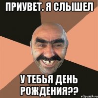 Приувет. Я слышел у тебья День рождения??
