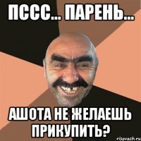 пссс... парень... Ашота не желаешь прикупить?