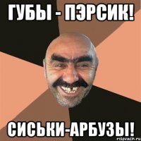 Губы - пэрсик! Сиськи-арбузы!
