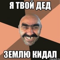 я твой дед землю кидал