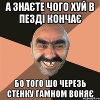 а знаєте чого хуй в пезді кончає бо того шо черезь стенку гамном воняє
