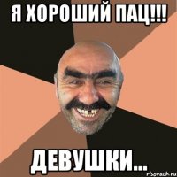 я хороший пац!!! девушки...