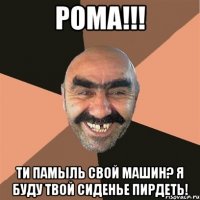 Рома!!! Ти памыль свой машин? Я буду твой сиденье пирдеть!