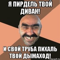 Я пирдель твой диван! И свой труба пихаль твой дымаход!