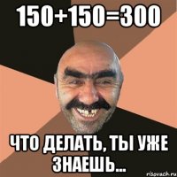150+150=300 что делать, ты уже знаешь...