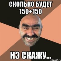 сколько будет 150+150 нэ скажу...