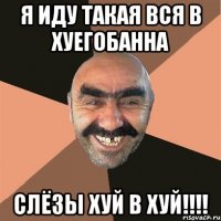 я иду такая вся в хуегобанна слёзы хуй в хуй!!!!