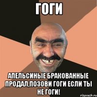 ГОГИ АПЕЛЬСИНЫЕ БРАКОВАННЫЕ ПРОДАЛ,ПОЗОВИ ГОГИ ЕСЛИ ТЫ НЕ ГОГИ!