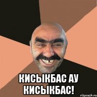  Кисыкбас ау кисыкбас!