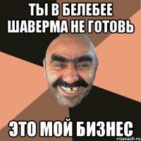 Ты в белебее шаверма не готовь Это мой бизнес