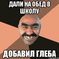 дали на обед в школу добавил Глеба