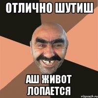 Отлично шутиш аш живот лопается