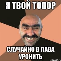 Я твой топор случайно в лава уронить