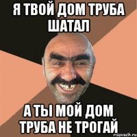 Я твой дом труба шатал А ты мой дом труба не трогай