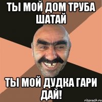 ты мой дом труба шатай ты мой дудка гари дай!