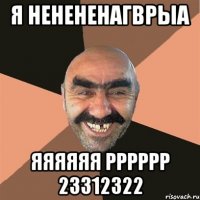 я ненененагврыа яяяяяя рррррр 23312322