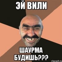 Эй Вили Шаурма Будишь???